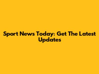 Sport News Today: Get The Latest Updates