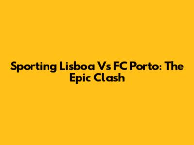 Sporting Lisboa Vs FC Porto: The Epic Clash