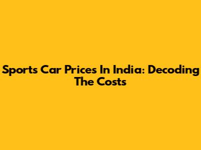 Sports Car Prices In India: Decoding The Costs