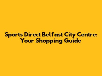 Sports Direct Belfast City Centre: Your Shopping Guide