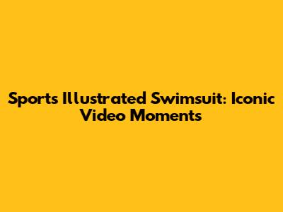 Sports Illustrated Swimsuit: Iconic Video Moments