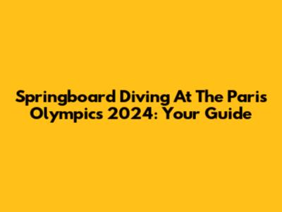 Springboard Diving At The Paris Olympics 2024: Your Guide