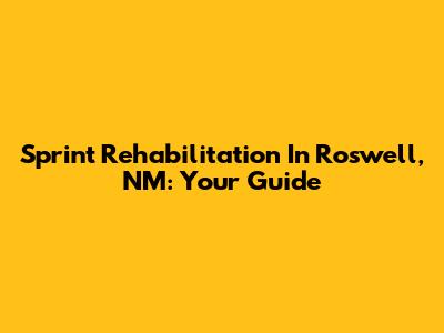 Sprint Rehabilitation In Roswell, NM: Your Guide