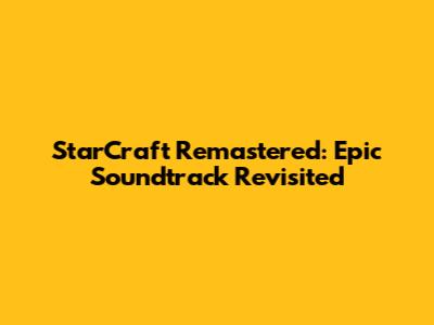 StarCraft Remastered: Epic Soundtrack Revisited