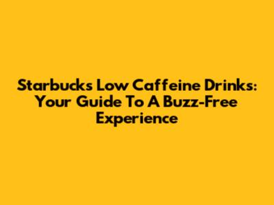 Starbucks Low Caffeine Drinks: Your Guide To A Buzz-Free Experience