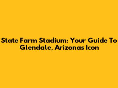 State Farm Stadium: Your Guide To Glendale, Arizona's Icon
