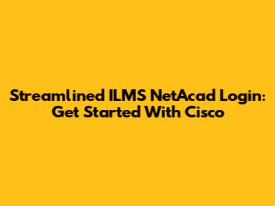 Streamlined ILMS NetAcad Login: Get Started With Cisco