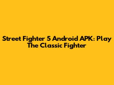 Street Fighter 5 Android APK: Play The Classic Fighter