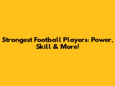 Strongest Football Players: Power, Skill & More!