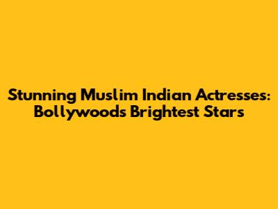 Stunning Muslim Indian Actresses: Bollywood's Brightest Stars