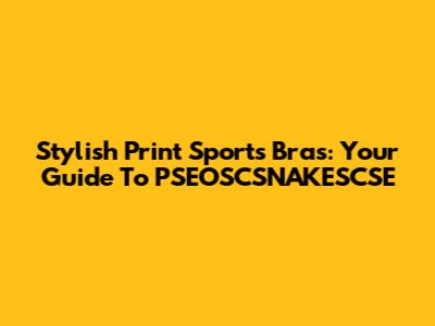 Stylish Print Sports Bras: Your Guide To PSEOSCSNAKESCSE