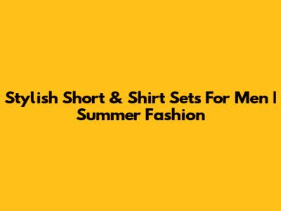 Stylish Short & Shirt Sets For Men | Summer Fashion