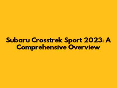 Subaru Crosstrek Sport 2023: A Comprehensive Overview
