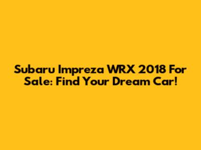 Subaru Impreza WRX 2018 For Sale: Find Your Dream Car!
