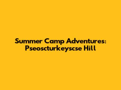 Summer Camp Adventures: Pseoscturkeyscse Hill