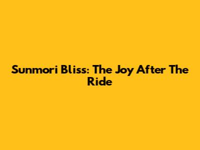 Sunmori Bliss: The Joy After The Ride