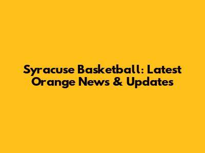 Syracuse Basketball: Latest Orange News & Updates