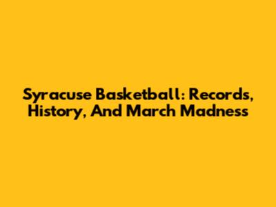 Syracuse Basketball: Records, History, And March Madness