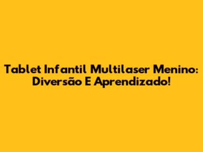 Tablet Infantil Multilaser Menino: Diversão E Aprendizado!