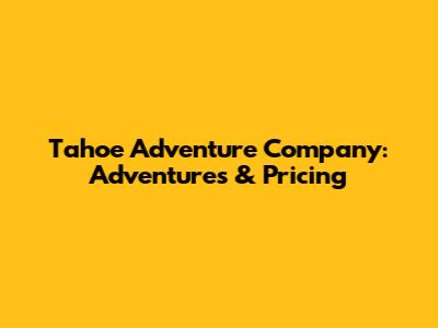 Tahoe Adventure Company: Adventures & Pricing
