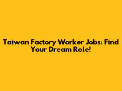 Taiwan Factory Worker Jobs: Find Your Dream Role!