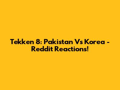 Tekken 8: Pakistan Vs Korea - Reddit Reactions!
