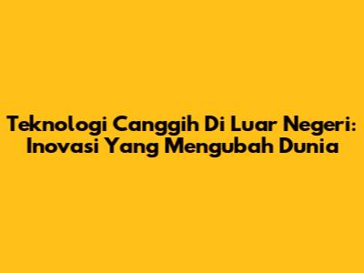 Teknologi Canggih Di Luar Negeri: Inovasi Yang Mengubah Dunia