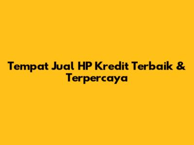 Tempat Jual HP Kredit Terbaik & Terpercaya