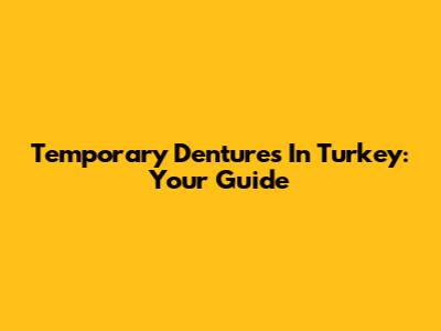 Temporary Dentures In Turkey: Your Guide