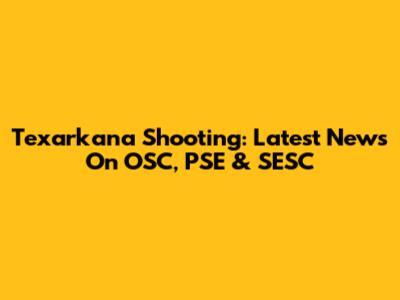 Texarkana Shooting: Latest News On OSC, PSE & SESC