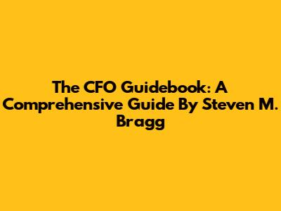 The CFO Guidebook: A Comprehensive Guide By Steven M. Bragg