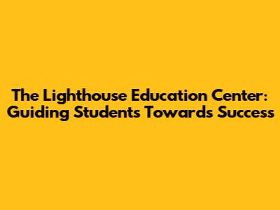 The Lighthouse Education Center: Guiding Students Towards Success