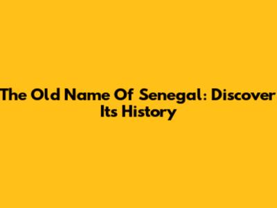 The Old Name Of Senegal: Discover Its History