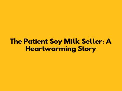 The Patient Soy Milk Seller: A Heartwarming Story