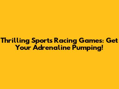 Thrilling Sports Racing Games: Get Your Adrenaline Pumping!
