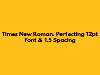 Times New Roman: Perfecting 12pt Font & 1.5 Spacing