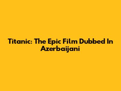 Titanic: The Epic Film Dubbed In Azerbaijani