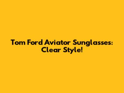 Tom Ford Aviator Sunglasses: Clear Style!