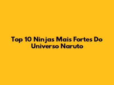 Top 10 Ninjas Mais Fortes Do Universo Naruto