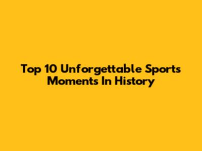 Top 10 Unforgettable Sports Moments In History