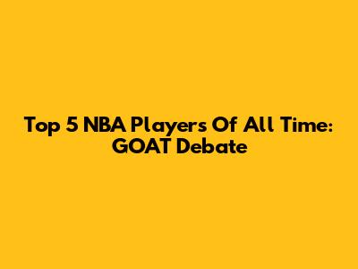 Top 5 NBA Players Of All Time: GOAT Debate