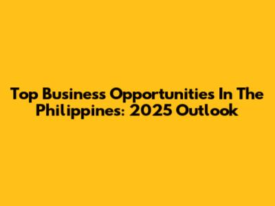Top Business Opportunities In The Philippines: 2025 Outlook