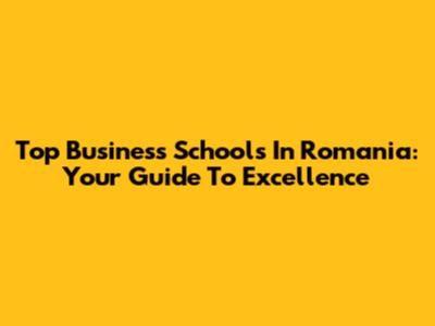 Top Business Schools In Romania: Your Guide To Excellence