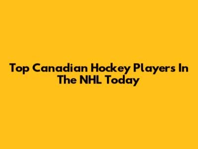 Top Canadian Hockey Players In The NHL Today