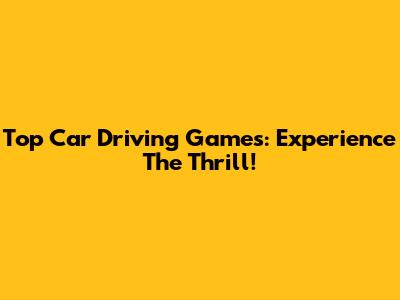 Top Car Driving Games: Experience The Thrill!