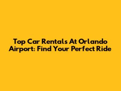 Top Car Rentals At Orlando Airport: Find Your Perfect Ride