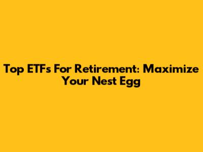 Top ETFs For Retirement: Maximize Your Nest Egg