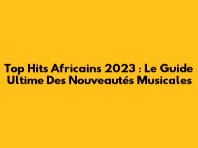 Top Hits Africains 2023 : Le Guide Ultime Des Nouveautés Musicales