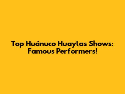 Top Huánuco Huaylas Shows: Famous Performers!