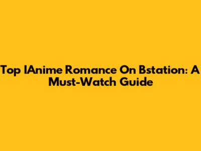 Top IAnime Romance On Bstation: A Must-Watch Guide